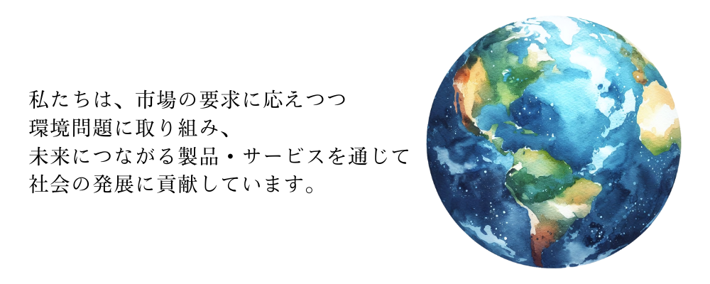 私たちは、市場の要求に応えつつ環境問題に取り組み、未来につながる製品・サービスを通じて社会の発展に貢献しています。